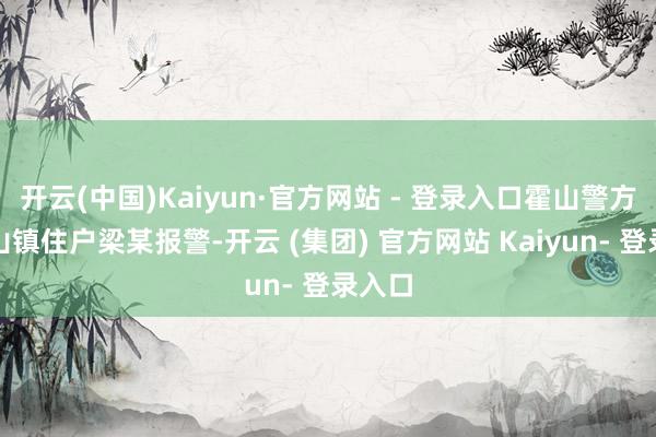 开云(中国)Kaiyun·官方网站 - 登录入口霍山警方接衡山镇住户梁某报警-开云 (集团) 官方网站 Kaiyun- 登录入口