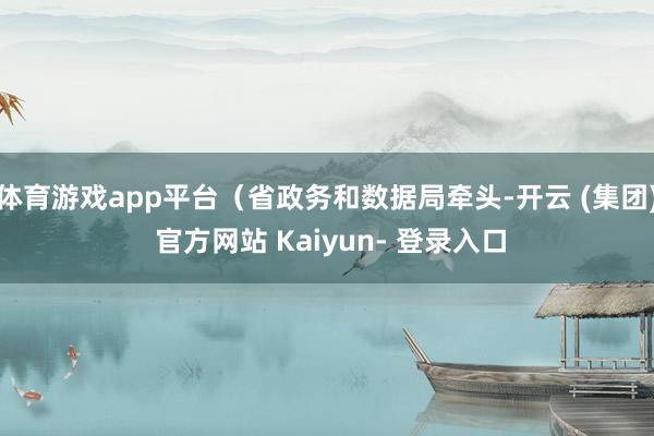 体育游戏app平台（省政务和数据局牵头-开云 (集团) 官方网站 Kaiyun- 登录入口