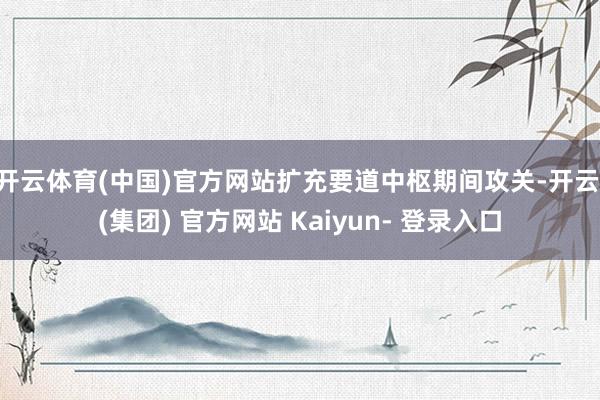 开云体育(中国)官方网站扩充要道中枢期间攻关-开云 (集团) 官方网站 Kaiyun- 登录入口
