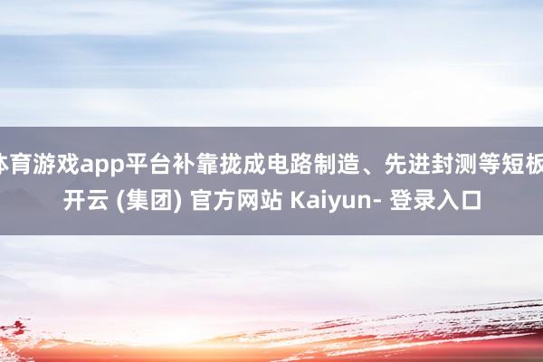 体育游戏app平台补靠拢成电路制造、先进封测等短板-开云 (集团) 官方网站 Kaiyun- 登录入口