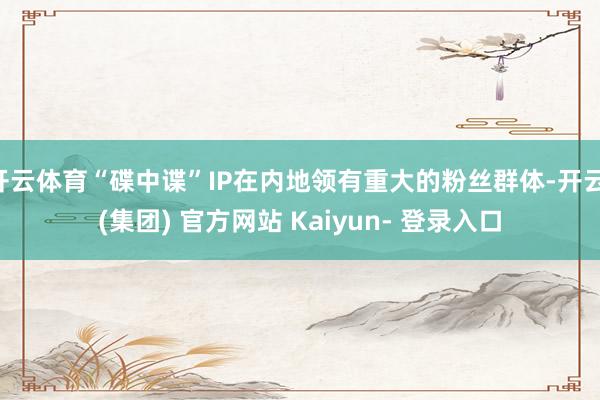 开云体育“碟中谍”IP在内地领有重大的粉丝群体-开云 (集团) 官方网站 Kaiyun- 登录入口