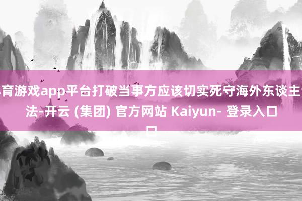 体育游戏app平台打破当事方应该切实死守海外东谈主谈法-开云 (集团) 官方网站 Kaiyun- 登录入口