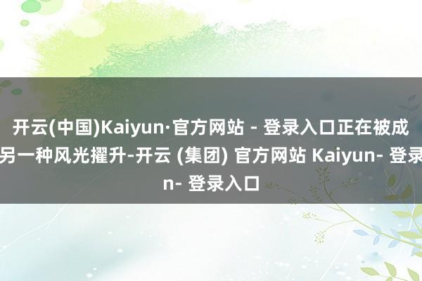 开云(中国)Kaiyun·官方网站 - 登录入口正在被成本用另一种风光擢升-开云 (集团) 官方网站 Kaiyun- 登录入口