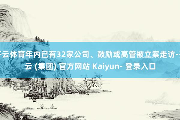 开云体育年内已有32家公司、鼓励或高管被立案走访-开云 (集团) 官方网站 Kaiyun- 登录入口