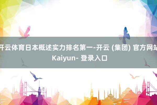 开云体育日本概述实力排名第一-开云 (集团) 官方网站 Kaiyun- 登录入口