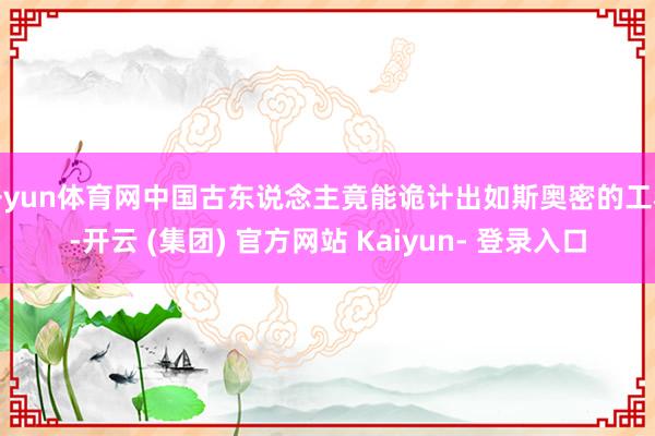 开yun体育网中国古东说念主竟能诡计出如斯奥密的工程-开云 (集团) 官方网站 Kaiyun- 登录入口