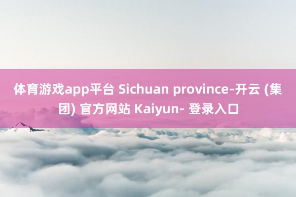 体育游戏app平台 Sichuan province-开云 (集团) 官方网站 Kaiyun- 登录入口