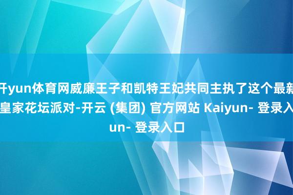开yun体育网威廉王子和凯特王妃共同主执了这个最新的皇家花坛派对-开云 (集团) 官方网站 Kaiyun- 登录入口