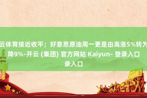 开云体育接近收平;好意思原油周一更是由高涨5%转为下降9%-开云 (集团) 官方网站 Kaiyun- 登录入口