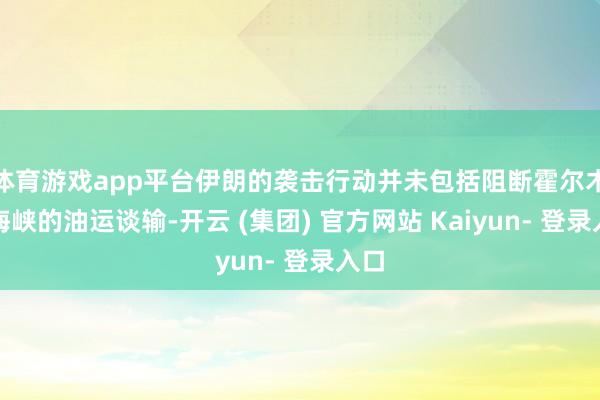体育游戏app平台伊朗的袭击行动并未包括阻断霍尔木兹海峡的油运谈输-开云 (集团) 官方网站 Kaiyun- 登录入口
