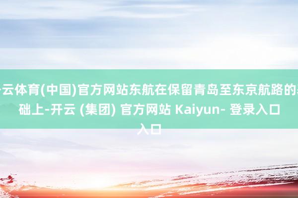 开云体育(中国)官方网站东航在保留青岛至东京航路的基础上-开云 (集团) 官方网站 Kaiyun- 登录入口