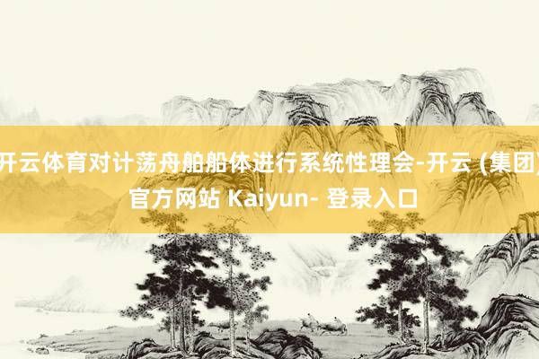 开云体育对计荡舟舶船体进行系统性理会-开云 (集团) 官方网站 Kaiyun- 登录入口