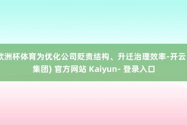 欧洲杯体育为优化公司贬责结构、升迁治理效率-开云 (集团) 官方网站 Kaiyun- 登录入口