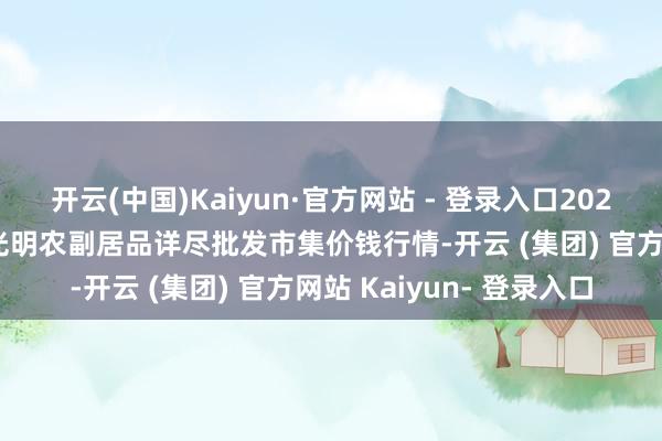 开云(中国)Kaiyun·官方网站 - 登录入口2025年7月4日新疆焉耆县光明农副居品详尽批发市集价钱行情-开云 (集团) 官方网站 Kaiyun- 登录入口