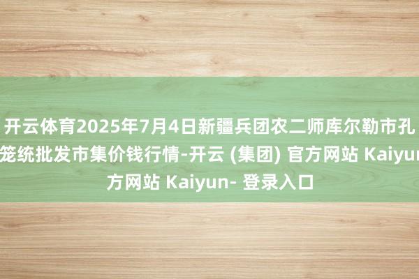 开云体育2025年7月4日新疆兵团农二师库尔勒市孔雀农副居品笼统批发市集价钱行情-开云 (集团) 官方网站 Kaiyun- 登录入口