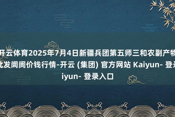 开云体育2025年7月4日新疆兵团第五师三和农副产物概述批发阛阓价钱行情-开云 (集团) 官方网站 Kaiyun- 登录入口