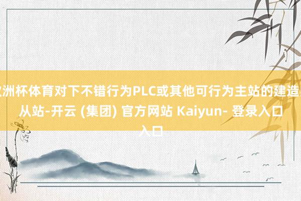 欧洲杯体育对下不错行为PLC或其他可行为主站的建造的从站-开云 (集团) 官方网站 Kaiyun- 登录入口