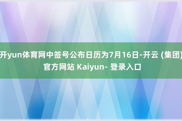开yun体育网中签号公布日历为7月16日-开云 (集团) 官方网站 Kaiyun- 登录入口