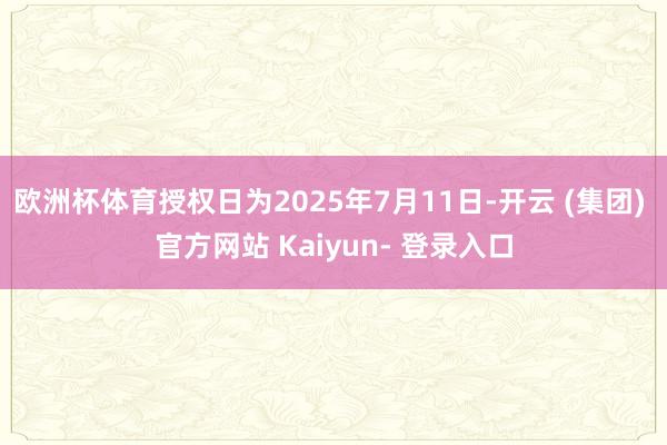 欧洲杯体育授权日为2025年7月11日-开云 (集团) 官方网站 Kaiyun- 登录入口