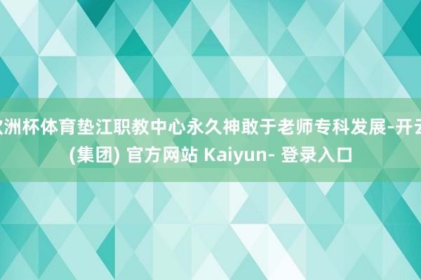 欧洲杯体育垫江职教中心永久神敢于老师专科发展-开云 (集团) 官方网站 Kaiyun- 登录入口
