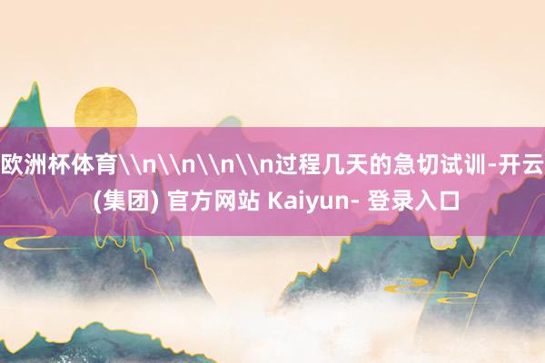 欧洲杯体育\n\n\n\n过程几天的急切试训-开云 (集团) 官方网站 Kaiyun- 登录入口