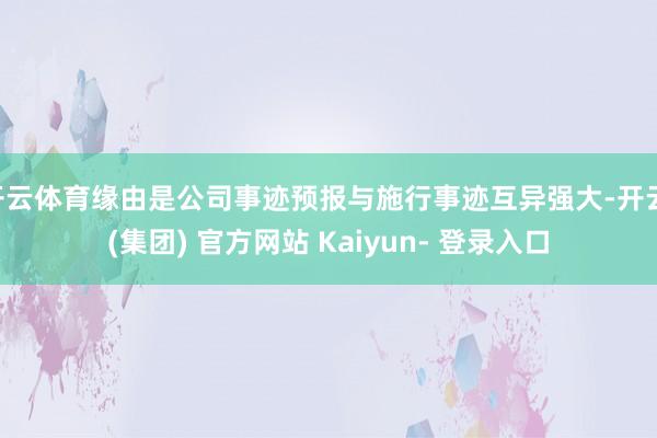 开云体育缘由是公司事迹预报与施行事迹互异强大-开云 (集团) 官方网站 Kaiyun- 登录入口