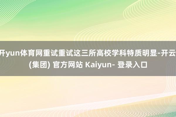 开yun体育网重试重试这三所高校学科特质明显-开云 (集团) 官方网站 Kaiyun- 登录入口