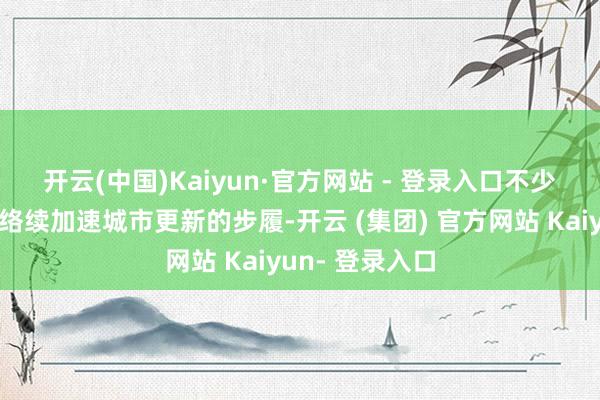 开云(中国)Kaiyun·官方网站 - 登录入口　　不少城市频年来已络续加速城市更新的步履-开云 (集团) 官方网站 Kaiyun- 登录入口