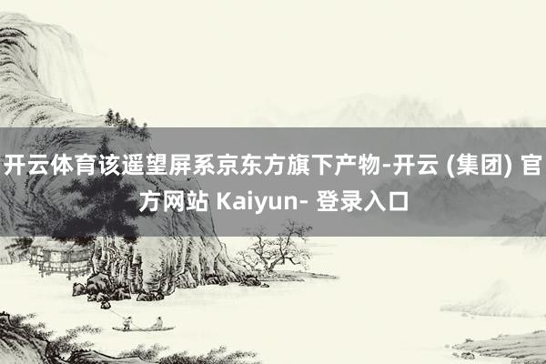 开云体育该遥望屏系京东方旗下产物-开云 (集团) 官方网站 Kaiyun- 登录入口