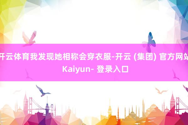 开云体育我发现她相称会穿衣服-开云 (集团) 官方网站 Kaiyun- 登录入口