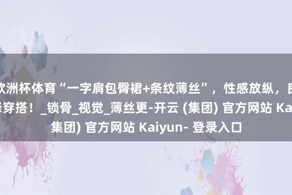 欧洲杯体育“一字肩包臀裙+条纹薄丝”，性感放纵，良好有质感的前锋穿搭！_锁骨_视觉_薄丝更-开云 (集团) 官方网站 Kaiyun- 登录入口