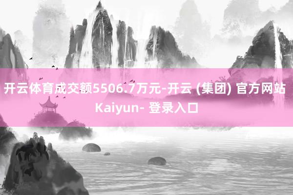 开云体育成交额5506.7万元-开云 (集团) 官方网站 Kaiyun- 登录入口