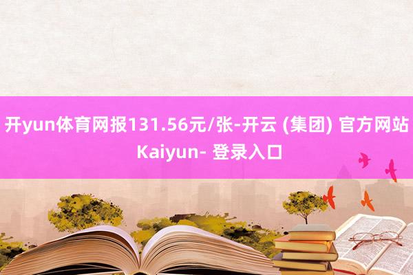 开yun体育网报131.56元/张-开云 (集团) 官方网站 Kaiyun- 登录入口
