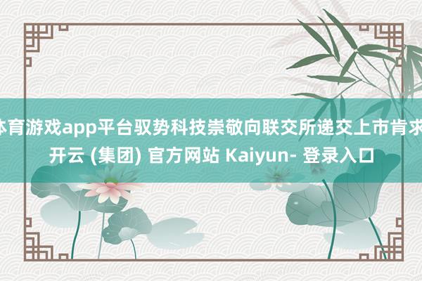 体育游戏app平台驭势科技崇敬向联交所递交上市肯求-开云 (集团) 官方网站 Kaiyun- 登录入口