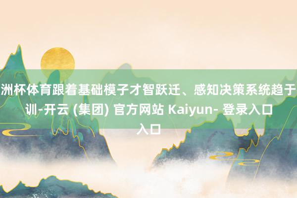 欧洲杯体育跟着基础模子才智跃迁、感知决策系统趋于教训-开云 (集团) 官方网站 Kaiyun- 登录入口