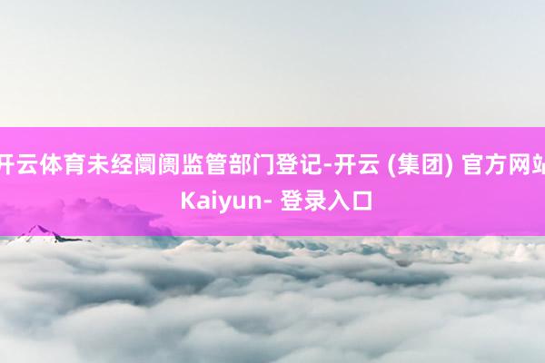 开云体育未经阛阓监管部门登记-开云 (集团) 官方网站 Kaiyun- 登录入口