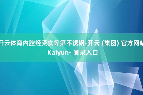 开云体育内腔经受食等第不锈钢-开云 (集团) 官方网站 Kaiyun- 登录入口