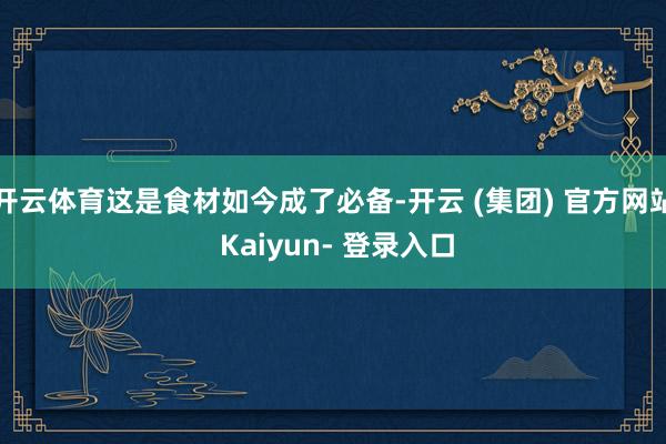开云体育这是食材如今成了必备-开云 (集团) 官方网站 Kaiyun- 登录入口