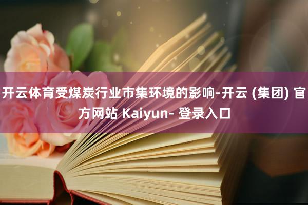 开云体育受煤炭行业市集环境的影响-开云 (集团) 官方网站 Kaiyun- 登录入口