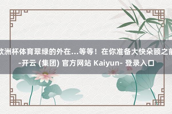 欧洲杯体育翠绿的外在...等等!在你准备大快朵颐之前-开云 (集团) 官方网站 Kaiyun- 登录入口