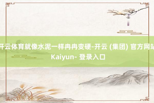 开云体育就像水泥一样冉冉变硬-开云 (集团) 官方网站 Kaiyun- 登录入口