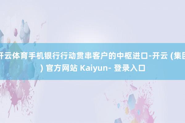 开云体育手机银行行动贯串客户的中枢进口-开云 (集团) 官方网站 Kaiyun- 登录入口