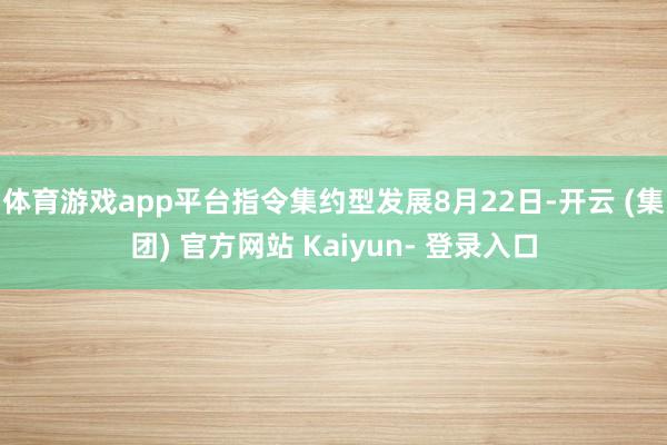 体育游戏app平台指令集约型发展　　8月22日-开云 (集团) 官方网站 Kaiyun- 登录入口