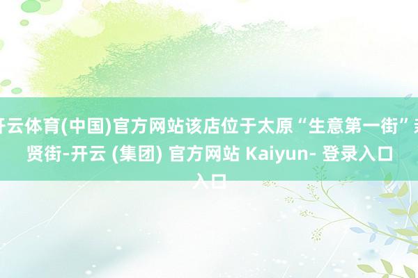 开云体育(中国)官方网站该店位于太原“生意第一街”亲贤街-开云 (集团) 官方网站 Kaiyun- 登录入口