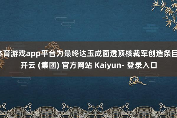 体育游戏app平台为最终达玉成面透顶核裁军创造条目-开云 (集团) 官方网站 Kaiyun- 登录入口