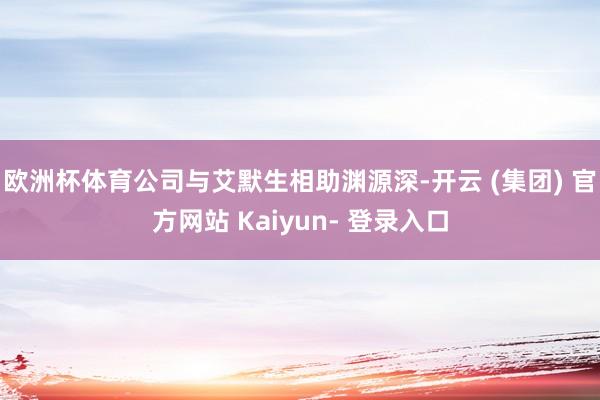 欧洲杯体育公司与艾默生相助渊源深-开云 (集团) 官方网站 Kaiyun- 登录入口
