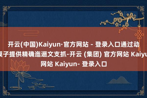 开云(中国)Kaiyun·官方网站 - 登录入口通过动态职责流为模子提供精确迤逦文支抓-开云 (集团) 官方网站 Kaiyun- 登录入口