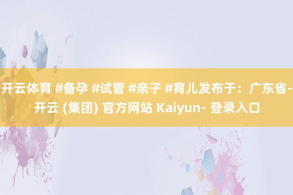 开云体育 #备孕 #试管 #亲子 #育儿发布于:广东省-开云 (集团) 官方网站 Kaiyun- 登录入口