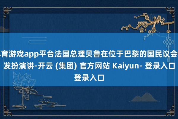 体育游戏app平台法国总理贝鲁在位于巴黎的国民议会内发扮演讲-开云 (集团) 官方网站 Kaiyun- 登录入口