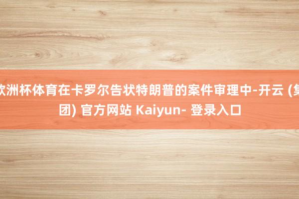 欧洲杯体育在卡罗尔告状特朗普的案件审理中-开云 (集团) 官方网站 Kaiyun- 登录入口